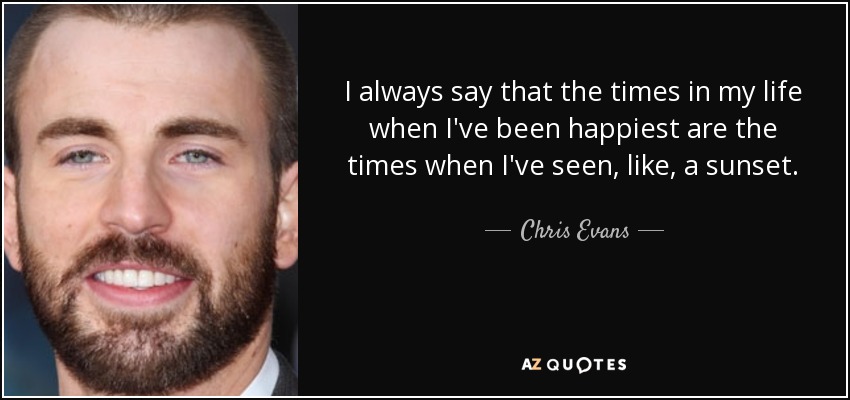 I always say that the times in my life when I've been happiest are the times when I've seen, like, a sunset. - Chris Evans
