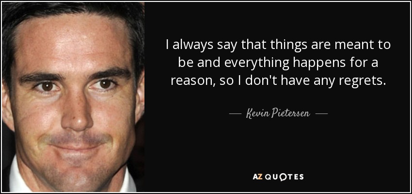 I always say that things are meant to be and everything happens for a reason, so I don't have any regrets. - Kevin Pietersen