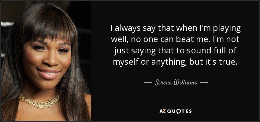 I always say that when I'm playing well, no one can beat me. I'm not just saying that to sound full of myself or anything, but it's true. - Serena Williams