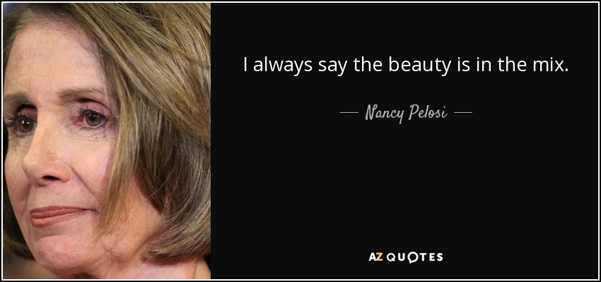 I always say the beauty is in the mix. - Nancy Pelosi