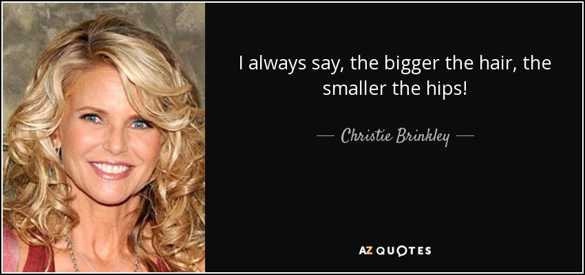 I always say, the bigger the hair, the smaller the hips! - Christie Brinkley