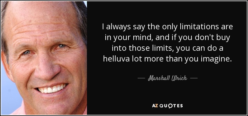 I always say the only limitations are in your mind, and if you don't buy into those limits, you can do a helluva lot more than you imagine. - Marshall Ulrich