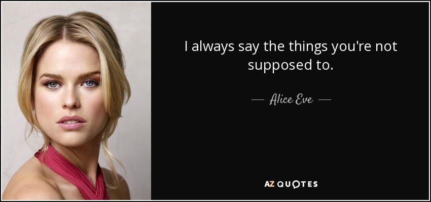 I always say the things you're not supposed to. - Alice Eve