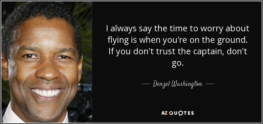 I always say the time to worry about flying is when you're on the ground. If you don't trust the captain, don't go. - Denzel Washington