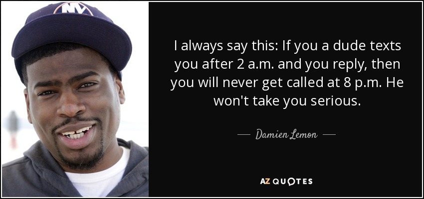 I always say this: If you a dude texts you after 2 a.m. and you reply, then you will never get called at 8 p.m. He won't take you serious. - Damien Lemon