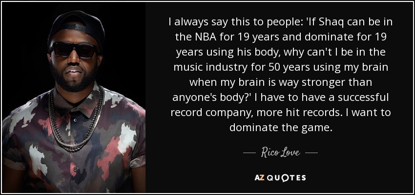 I always say this to people: 'If Shaq can be in the NBA for 19 years and dominate for 19 years using his body, why can't I be in the music industry for 50 years using my brain when my brain is way stronger than anyone's body?' I have to have a successful record company, more hit records. I want to dominate the game. - Rico Love