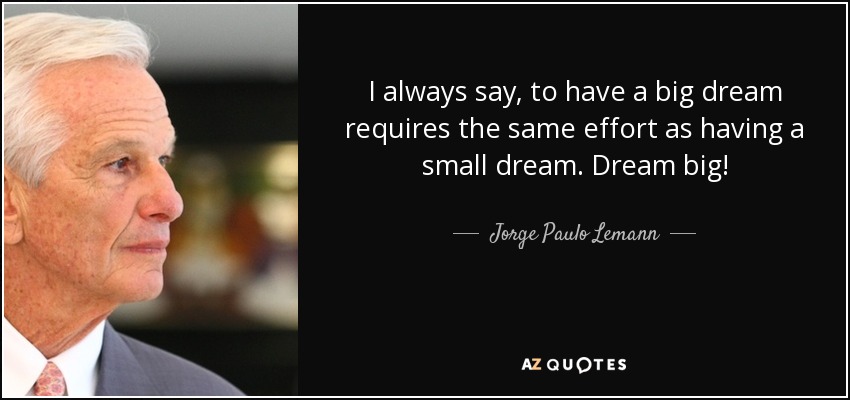 I always say, to have a big dream requires the same effort as having a small dream. Dream big! - Jorge Paulo Lemann