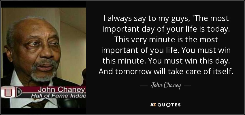 I always say to my guys, 'The most important day of your life is today. This very minute is the most important of you life. You must win this minute. You must win this day. And tomorrow will take care of itself. - John Chaney