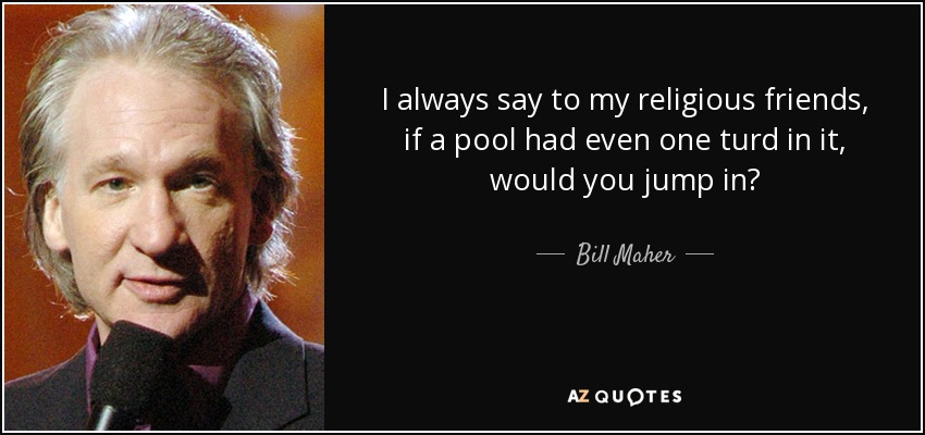I always say to my religious friends, if a pool had even one turd in it, would you jump in? - Bill Maher