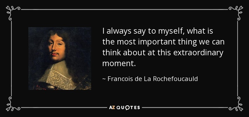 I always say to myself, what is the most important thing we can think about at this extraordinary moment. - Francois de La Rochefoucauld
