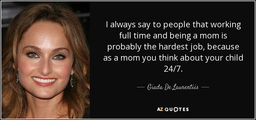 I always say to people that working full time and being a mom is probably the hardest job, because as a mom you think about your child 24/7. - Giada De Laurentiis