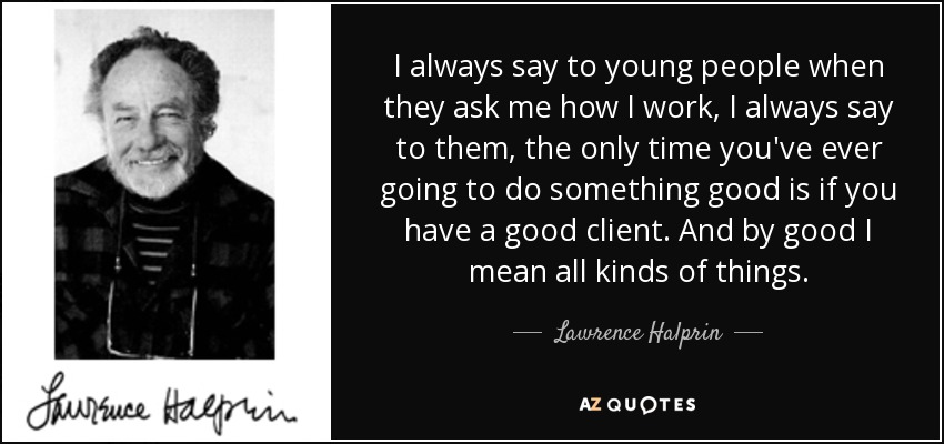 I always say to young people when they ask me how I work, I always say to them, the only time you've ever going to do something good is if you have a good client. And by good I mean all kinds of things. - Lawrence Halprin