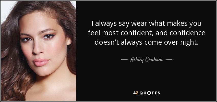I always say wear what makes you feel most confident, and confidence doesn't always come over night. - Ashley Graham