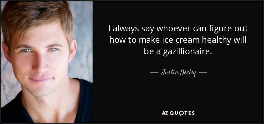 I always say whoever can figure out how to make ice cream healthy will be a gazillionaire. - Justin Deeley