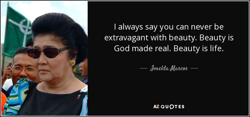 I always say you can never be extravagant with beauty. Beauty is God made real. Beauty is life. - Imelda Marcos