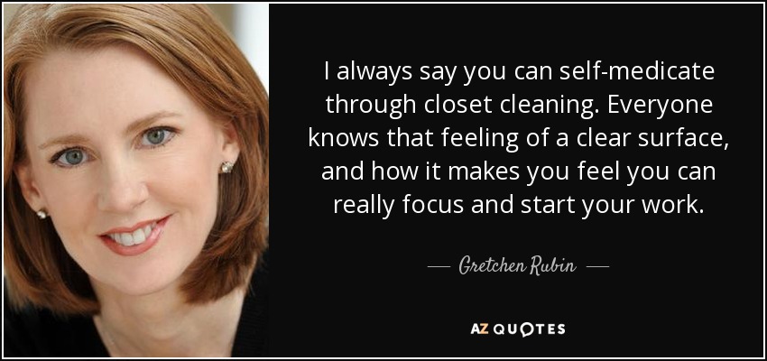 I always say you can self-medicate through closet cleaning. Everyone knows that feeling of a clear surface, and how it makes you feel you can really focus and start your work. - Gretchen Rubin