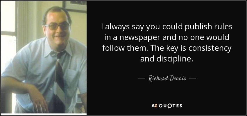 I always say you could publish rules in a newspaper and no one would follow them. The key is consistency and discipline. - Richard Dennis