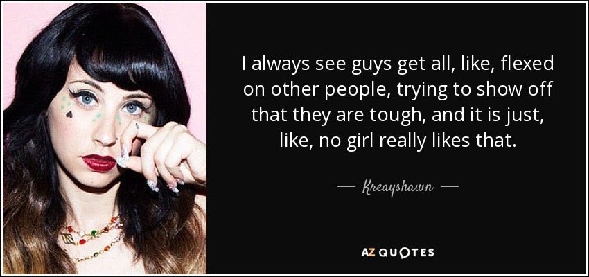 I always see guys get all, like, flexed on other people, trying to show off that they are tough, and it is just, like, no girl really likes that. - Kreayshawn