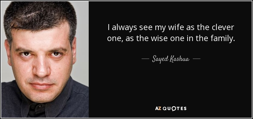I always see my wife as the clever one, as the wise one in the family. - Sayed Kashua