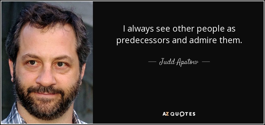 I always see other people as predecessors and admire them. - Judd Apatow