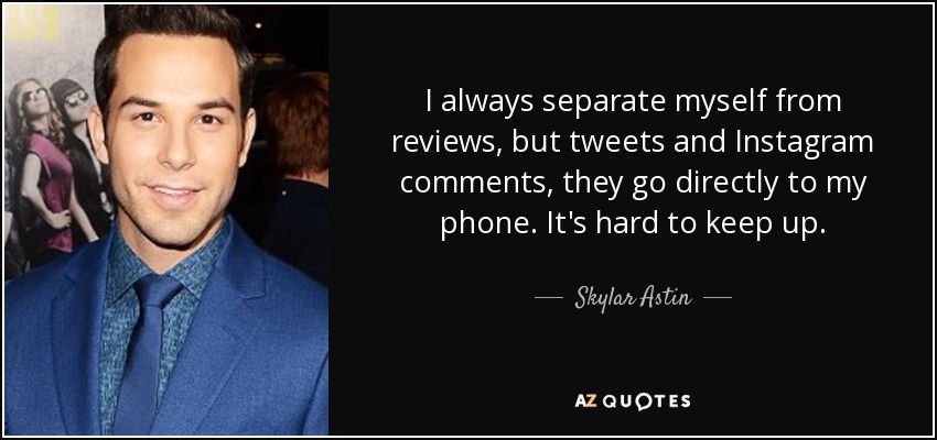 I always separate myself from reviews, but tweets and Instagram comments, they go directly to my phone. It's hard to keep up. - Skylar Astin