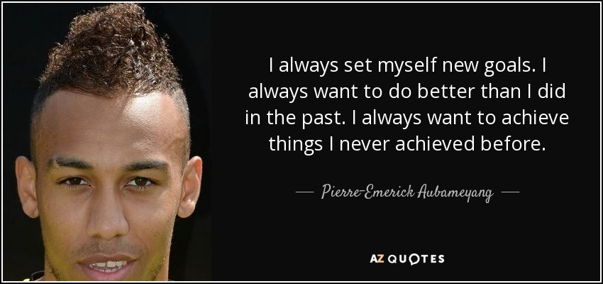 I always set myself new goals. I always want to do better than I did in the past. I always want to achieve things I never achieved before. - Pierre-Emerick Aubameyang