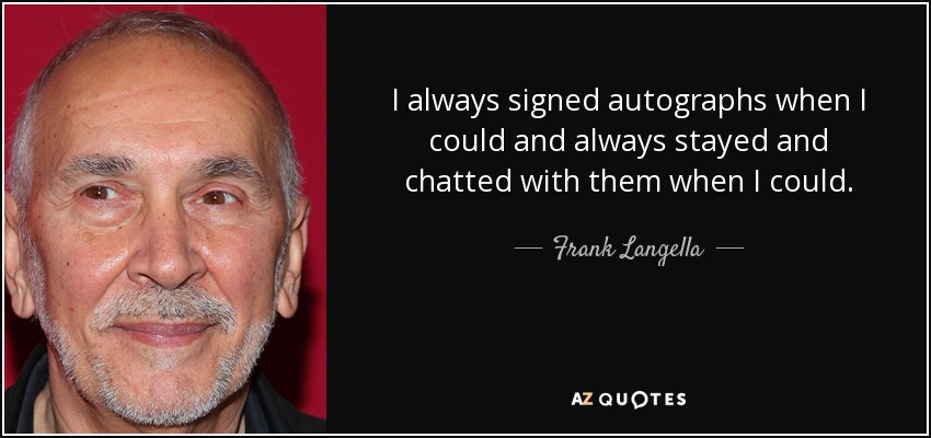 I always signed autographs when I could and always stayed and chatted with them when I could. - Frank Langella