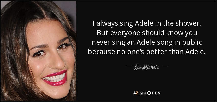 I always sing Adele in the shower. But everyone should know you never sing an Adele song in public because no one's better than Adele. - Lea Michele