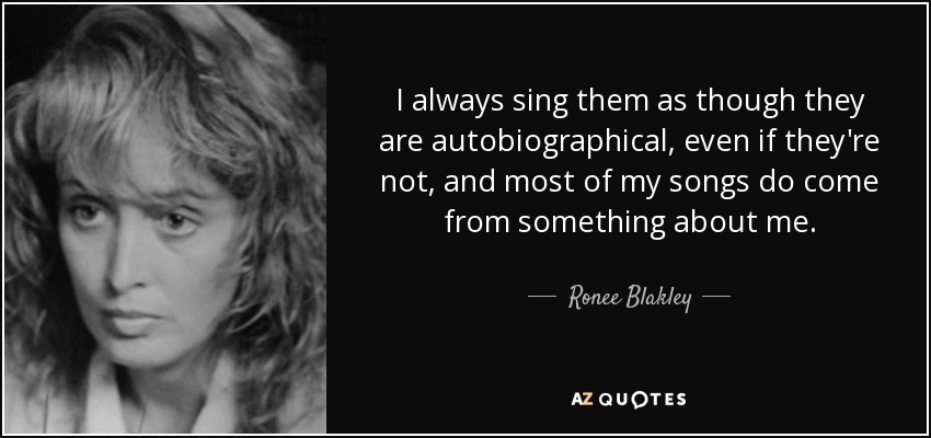 I always sing them as though they are autobiographical, even if they're not, and most of my songs do come from something about me. - Ronee Blakley