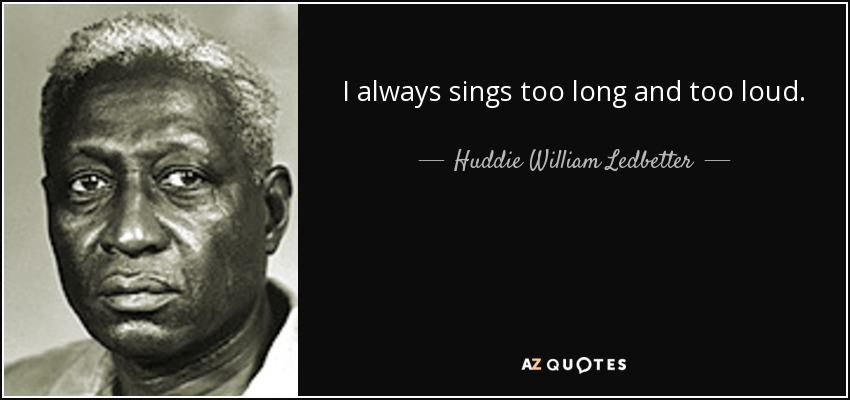 I always sings too long and too loud. - Huddie William Ledbetter