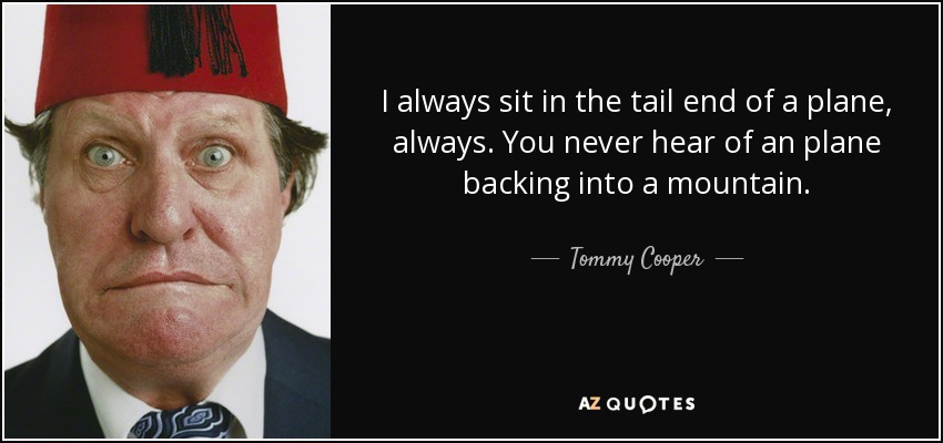 I always sit in the tail end of a plane, always. You never hear of an plane backing into a mountain. - Tommy Cooper