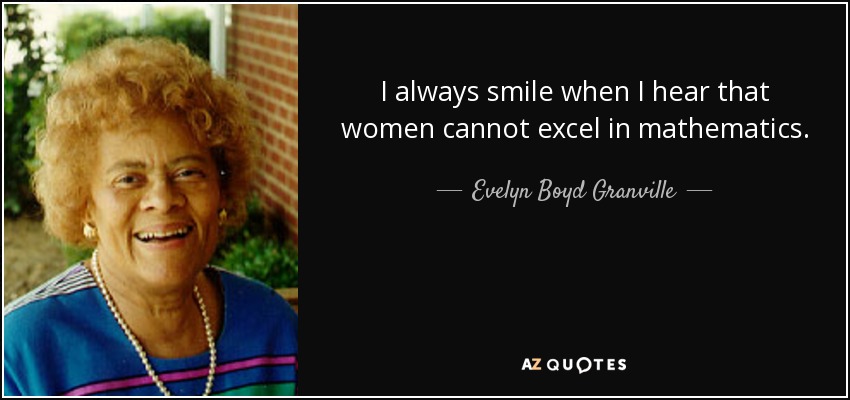 I always smile when I hear that women cannot excel in mathematics. - Evelyn Boyd Granville