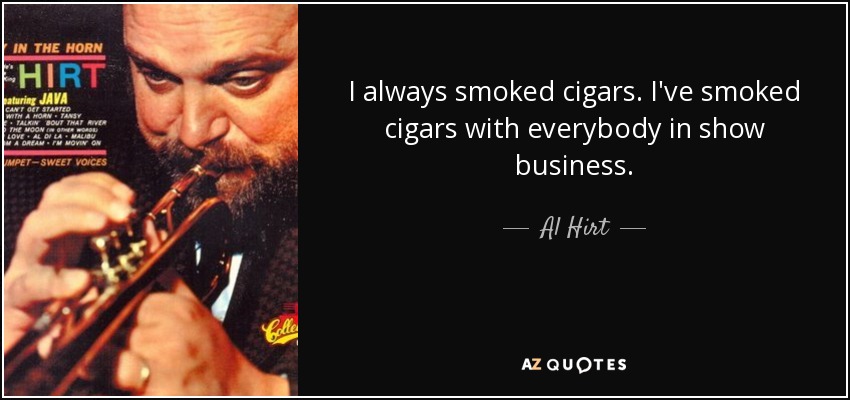 I always smoked cigars. I've smoked cigars with everybody in show business. - Al Hirt