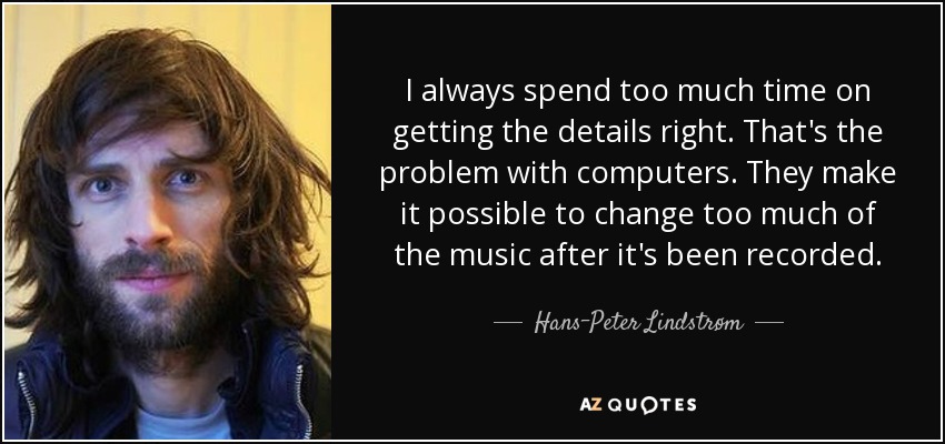 I always spend too much time on getting the details right. That's the problem with computers. They make it possible to change too much of the music after it's been recorded. - Hans-Peter Lindstrøm