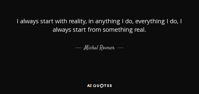 I always start with reality, in anything I do, everything I do, I always start from something real. - Michal Rovner