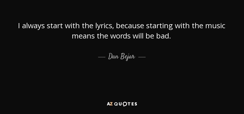 I always start with the lyrics, because starting with the music means the words will be bad. - Dan Bejar