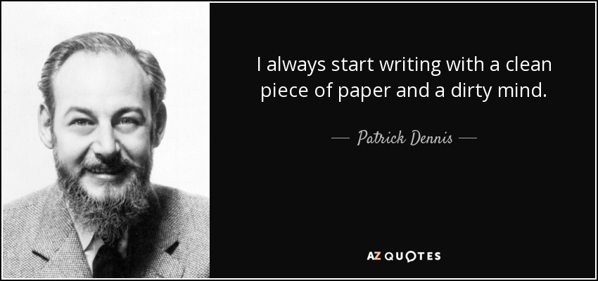 I always start writing with a clean piece of paper and a dirty mind. - Patrick Dennis