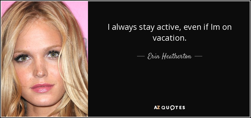 I always stay active, even if Im on vacation. - Erin Heatherton