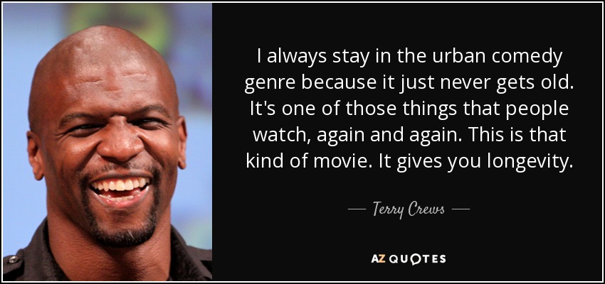 I always stay in the urban comedy genre because it just never gets old. It's one of those things that people watch, again and again. This is that kind of movie. It gives you longevity. - Terry Crews