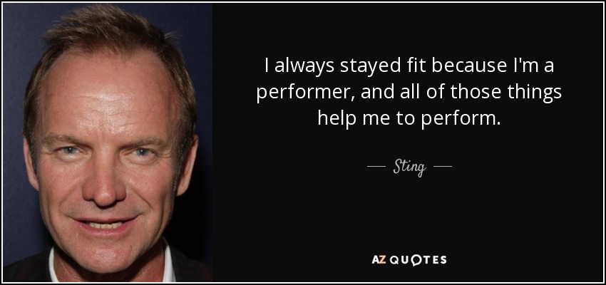 I always stayed fit because I'm a performer, and all of those things help me to perform. - Sting