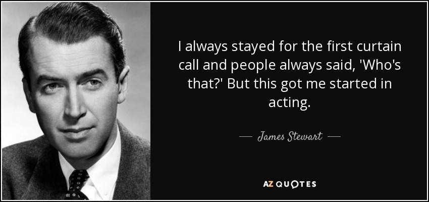 I always stayed for the first curtain call and people always said, 'Who's that?' But this got me started in acting. - James Stewart