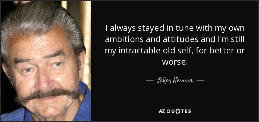 I always stayed in tune with my own ambitions and attitudes and I'm still my intractable old self, for better or worse. - LeRoy Neiman