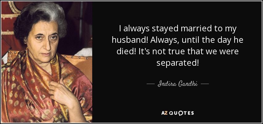 I always stayed married to my husband! Always, until the day he died! It's not true that we were separated! - Indira Gandhi