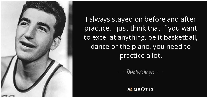 I always stayed on before and after practice. I just think that if you want to excel at anything, be it basketball, dance or the piano, you need to practice a lot. - Dolph Schayes