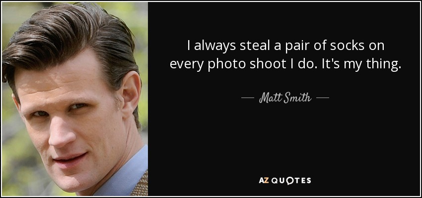 I always steal a pair of socks on every photo shoot I do. It's my thing. - Matt Smith