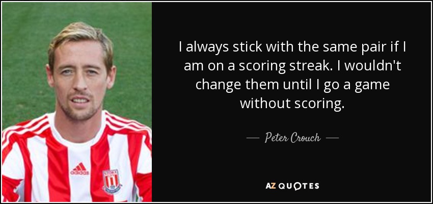 I always stick with the same pair if I am on a scoring streak. I wouldn't change them until I go a game without scoring. - Peter Crouch