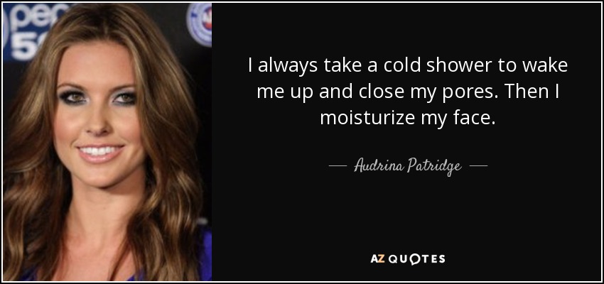 I always take a cold shower to wake me up and close my pores. Then I moisturize my face. - Audrina Patridge