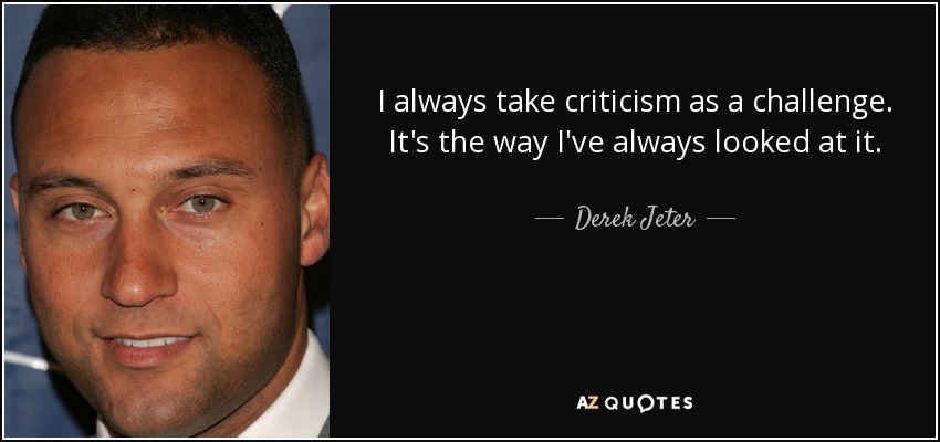 I always take criticism as a challenge. It's the way I've always looked at it. - Derek Jeter
