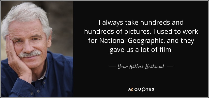 I always take hundreds and hundreds of pictures. I used to work for National Geographic, and they gave us a lot of film. - Yann Arthus-Bertrand