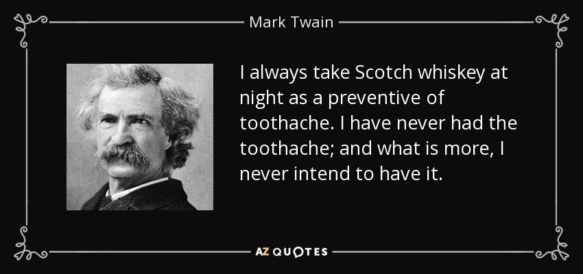 I always take Scotch whiskey at night as a preventive of toothache. I have never had the toothache; and what is more, I never intend to have it. - Mark Twain